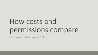 How costs and
permissions compare
Commercial VS library VS OER
 