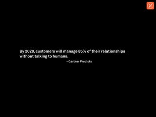 By 2020, customers will manage 85% of their relationships
without talking to humans.
- Gartner Predicts
 