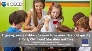 Engaging young children: Lessons from research about quality
in Early Childhood Education and Care
Webinar Launch, 27 March 2018
Andreas Schleicher - Director for Education and Skills, OECD
 