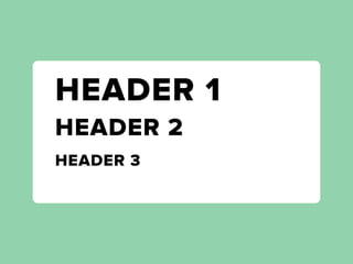 HEADER 1
HEADER 2
HEADER 3
 