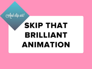 And clip art!

           SKIP THAT
           BRILLIANT
           ANIMATION
 