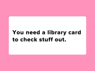 You need a library card
to check stuff out.
 