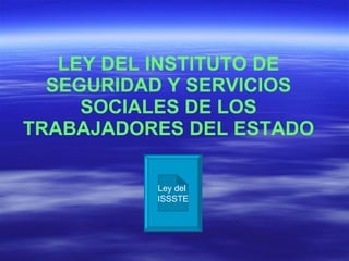 LEY DEL INSTITUTO DE SEGURIDAD Y SERVICIOS SOCIALES DE LOS TRABAJADORES DEL ESTADO Ley del  ISSSTE 
