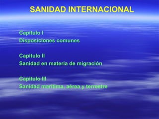SANIDAD INTERNACIONAL Capítulo I Disposiciones comunes Capitulo II Sanidad en materia de migración Capitulo III Sanidad marítima, aérea y terrestre 