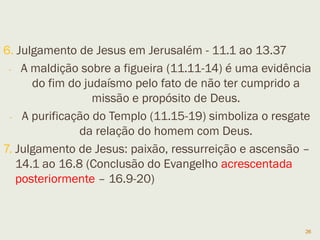 26
6.8,9 Essa não é uma missão padrão, não devemos agir da
mesma maneira. Havia a hospitalidade judaica (obrigatória)
6.13 Na cultura judaica o óleo era uma demonstração de fé.
7.6 Diferencia a fé viva da religião morta (hipocrisia).
7.11 Corbã = oferta, a tradição permitia que o valor a ser dado
aos pais podia ser dado ao templo.
7.19 No judaísmo há este simbolismo de não comer o que os
pagãos comem, e isto vale mais do que as pessoas.
7.24,27 Tiro e Sidom, hoje Líbano. Primeiro aos judeus.
7.32,33 A cura do surdo e gago: enfia os dedos no ouvido,
cospe na mão e passa na língua. Eca!!! E sem lavar a mão.
8.33 Se refere ao tipo de inspiração que estava por trás da
palavra de Pedro. Qualquer pessoa pode ser influenciada.
8.34 Tomar a cruz é ter um compromisso com Jesus.
11.4 O dono do jumento era, talvez, um seguidor de Jesus.
11.18 Há religiosos dispostos a matar.
 