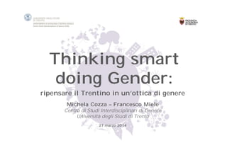 Thinking smart 
doing Gender: 
ripensare il Trentino in un’ottica di genere 
Michela Cozza – Francesco Miele 
Centro di Studi Interdisciplinari di Genere 
Università degli Studi di Trento 
27 marzo 2014 
 