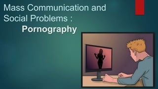 Mass Communication and
Social Problems :
Pornography
 