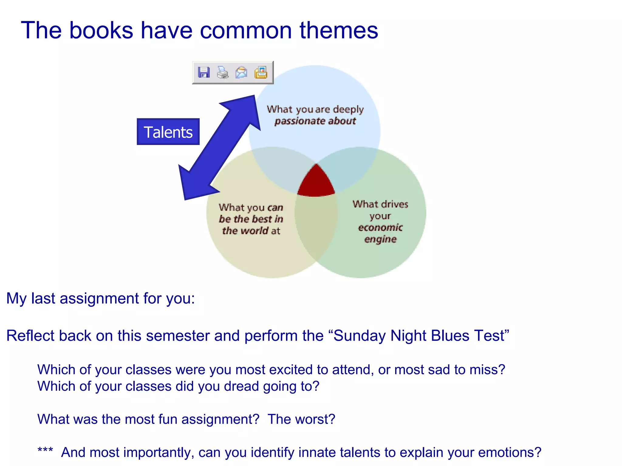 The books have common themes My last assignment for you: Reflect back on this semester and perform the “Sunday Night Blues Test” Which of your classes were you most excited to attend, or most sad to miss? Which of your classes did you dread going to? What was the most fun assignment?  The worst? ***  And most importantly, can you identify innate talents to explain your emotions? Talents 