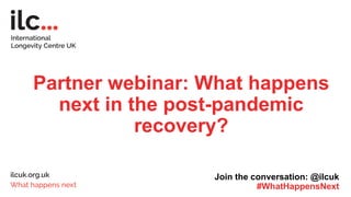 Partner webinar: What happens
next in the post-pandemic
recovery?
Join the conversation: @ilcuk
#WhatHappensNext
 