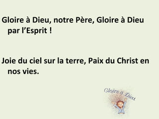 Gloire à Dieu, notre Père, Gloire à Dieu
par l’Esprit !
Joie du ciel sur la terre, Paix du Christ en
nos vies.
 