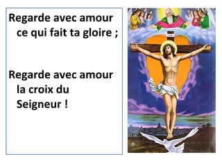 Regarde avec amour
ce qui fait ta gloire ;
Regarde avec amour
la croix du
Seigneur !
 
