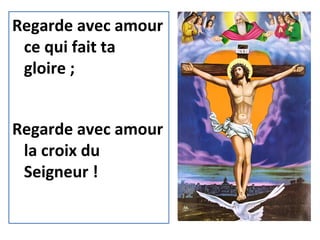 Regarde avec amour
ce qui fait ta
gloire ;
Regarde avec amour
la croix du
Seigneur !
 