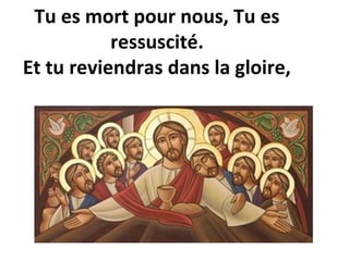 Tu es mort pour nous, Tu es
ressuscité.
Et tu reviendras dans la gloire,
 