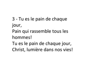 3 - Tu es le pain de chaque
jour,
Pain qui rassemble tous les
hommes!
Tu es le pain de chaque jour,
Christ, lumière dans nos vies!
 