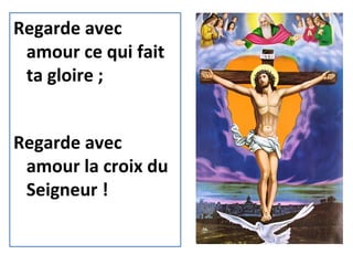 Regarde avec
amour ce qui fait
ta gloire ;
Regarde avec
amour la croix du
Seigneur !
 