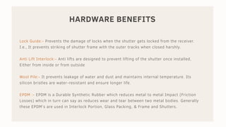 HARDWARE BENEFITS
Lock Guide:- Prevents the damage of locks when the shutter gets locked from the receiver.
I.e., It preve...