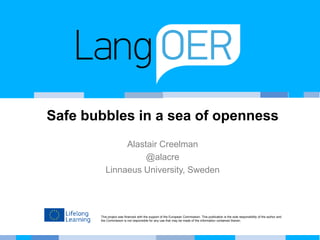 This project was financed with the support of the European Commission. This publication is the sole responsibility of the author and
the Commission is not responsible for any use that may be made of the information contained therein.
Safe bubbles in a sea of openness
Alastair Creelman
@alacre
Linnaeus University, Sweden
 
