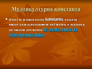 Мултикултурна константа Ona {to mora da bide  konstanta , koga se raboti za multikulturnite op{testva, e toa deka vo takvite op{testva  dr`avata mora da bide demokratska 