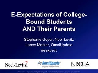 E-Expectations of College-
    Bound Students
   AND Their Parents
                Stephanie Geyer, Noel-Levitz
                 Lance Merker, OmniUpdate
                         #eexpect




  All material found in this presentation, including text and images is the property of Noel-Levitz, Inc. Permission is required to reproduce information.
 