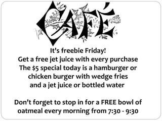 It's freebie Friday!
Get a free jet juice with every purchase
The $5 special today is a hamburger or
chicken burger with wedge fries
and a jet juice or bottled water
Don’t forget to stop in for a FREE bowl of
oatmeal every morning from 7:30 - 9:30
 
