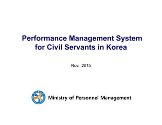 Performance Management System
for Civil Servants in Korea
Nov. 2015
Ministry of Personnel Management
 