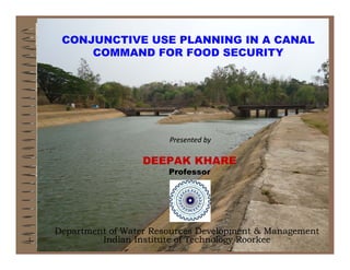CONJUNCTIVE USE PLANNING IN A CANAL
COMMAND FOR FOOD SECURITYCOMMAND FOR FOOD SECURITY
Presented byPresented by
DEEPAK KHARE
Professor
Department of Water Resources Development & ManagementDepartment of Water Resources Development & Management
Indian Institute of Technology RoorkeeIndian Institute of Technology Roorkee1
 