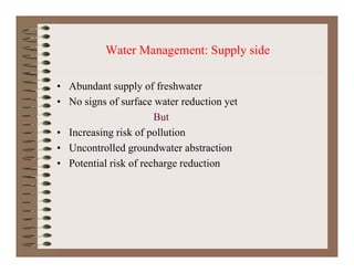 Water Management: Supply sideWater Management: Supply side
• Abundant supply of freshwater• Abundant supply of freshwater
• No signs of surface water reduction yet
ButBut
• Increasing risk of pollution
• Uncontrolled groundwater abstraction
• Potential risk of recharge reduction
 