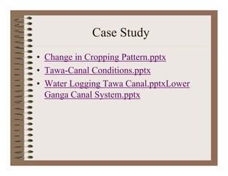 Case StudyCase Study
Ch i C i P tt t• Change in Cropping Pattern.pptx
• Tawa-Canal Conditions.pptx
• Water Logging Tawa Canal.pptxLower
Ganga Canal System.pptxg y pp
 