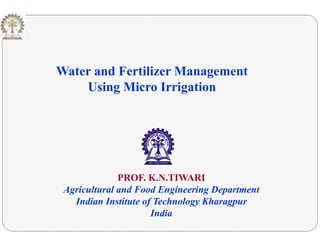 Water and Fertilizer Managementg
Using Micro Irrigation
PROF. K.N.TIWARI
Agricultural and Food Engineering Department
Indian Institute of Technology KharagpurIndian Institute of Technology Kharagpur
India
 