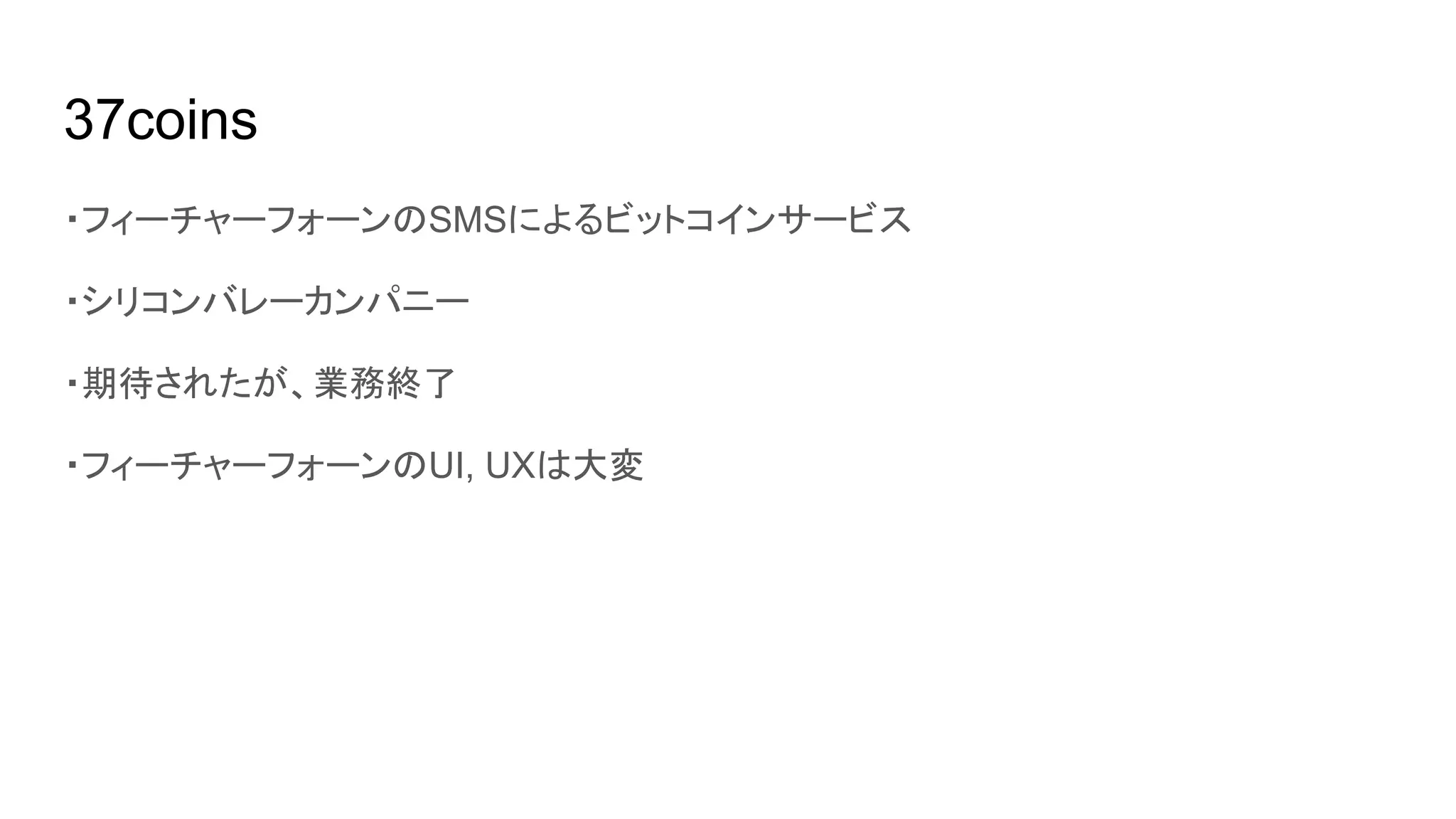 37coins
・フィーチャーフォーンのSMSによるビットコインサービス
・シリコンバレーカンパニー
・期待されたが、業務終了
・フィーチャーフォーンのUI, UXは大変
 