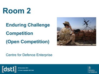 Room 2
Enduring Challenge
Competition
(Open Competition)
Centre for Defence Enterprise

29 November 2013

© Crown copyright 2013 Dstl

 