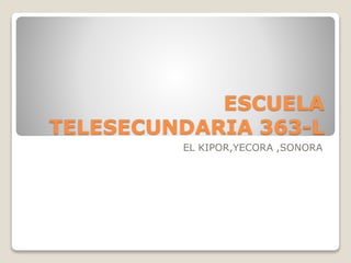 ESCUELA
TELESECUNDARIA 363-L
EL KIPOR,YECORA ,SONORA
 