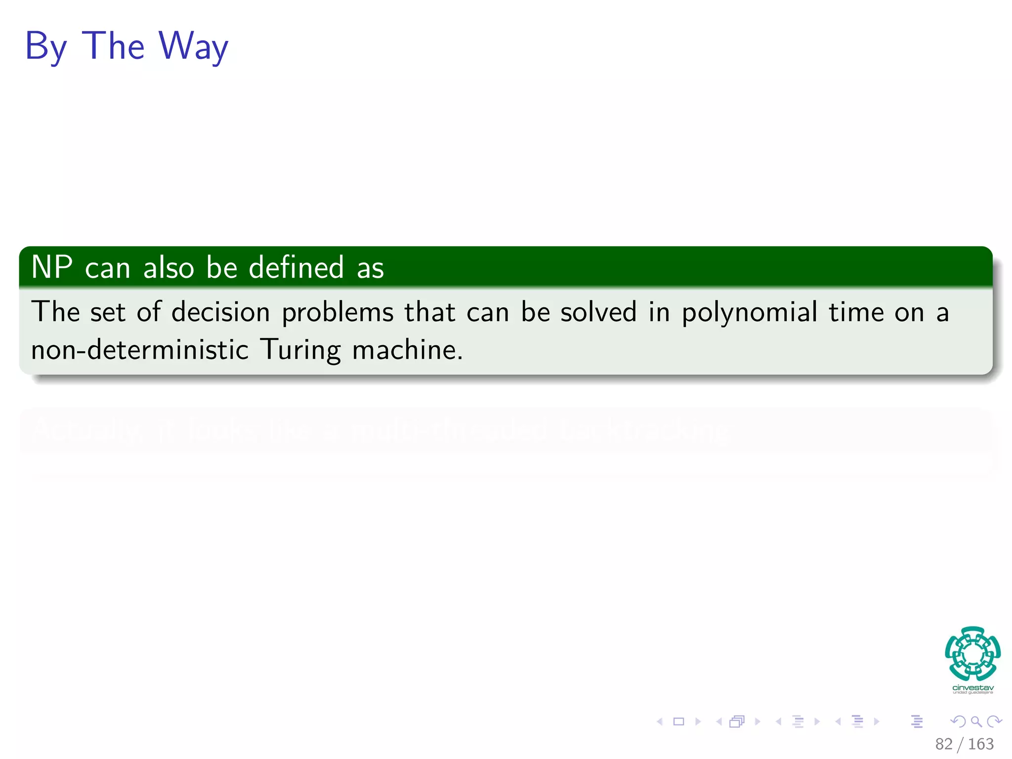 By The Way
NP can also be deﬁned as
The set of decision problems that can be solved in polynomial time on a
non-deterministic Turing machine.
Actually, it looks like a multi-threaded backtracking
82 / 163
 