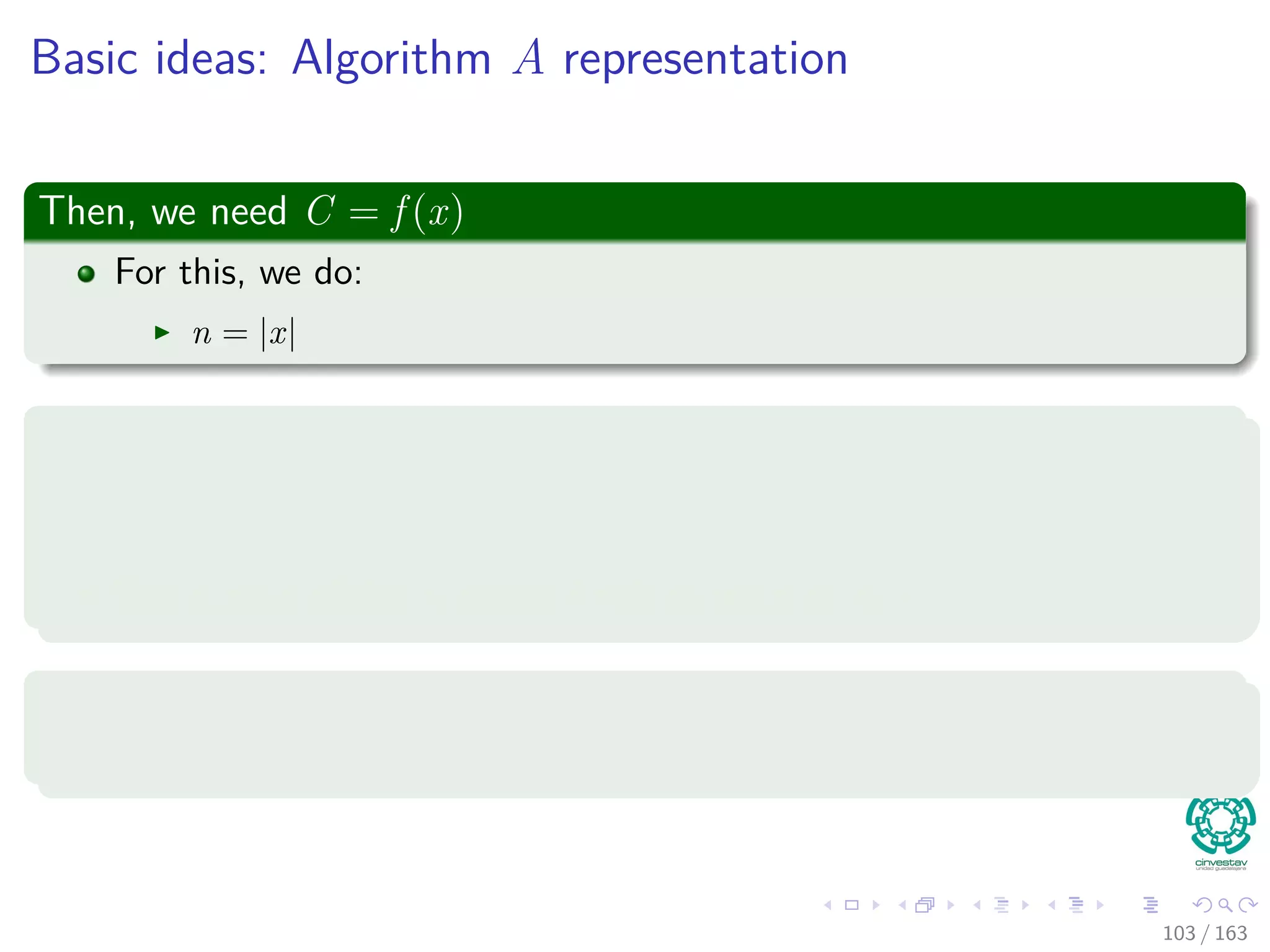 Basic ideas: Algorithm A representation
Then, we need C = f (x)
For this, we do:
n = |x|
Next
Then, we constructs a combinatorial circuit C consisting of T(n) copies
of M
The output of the ci circuit ﬁnish as input in ci+1.
Remark
The conﬁguration ﬁnishes as values on the wires connecting copies.
103 / 163
 