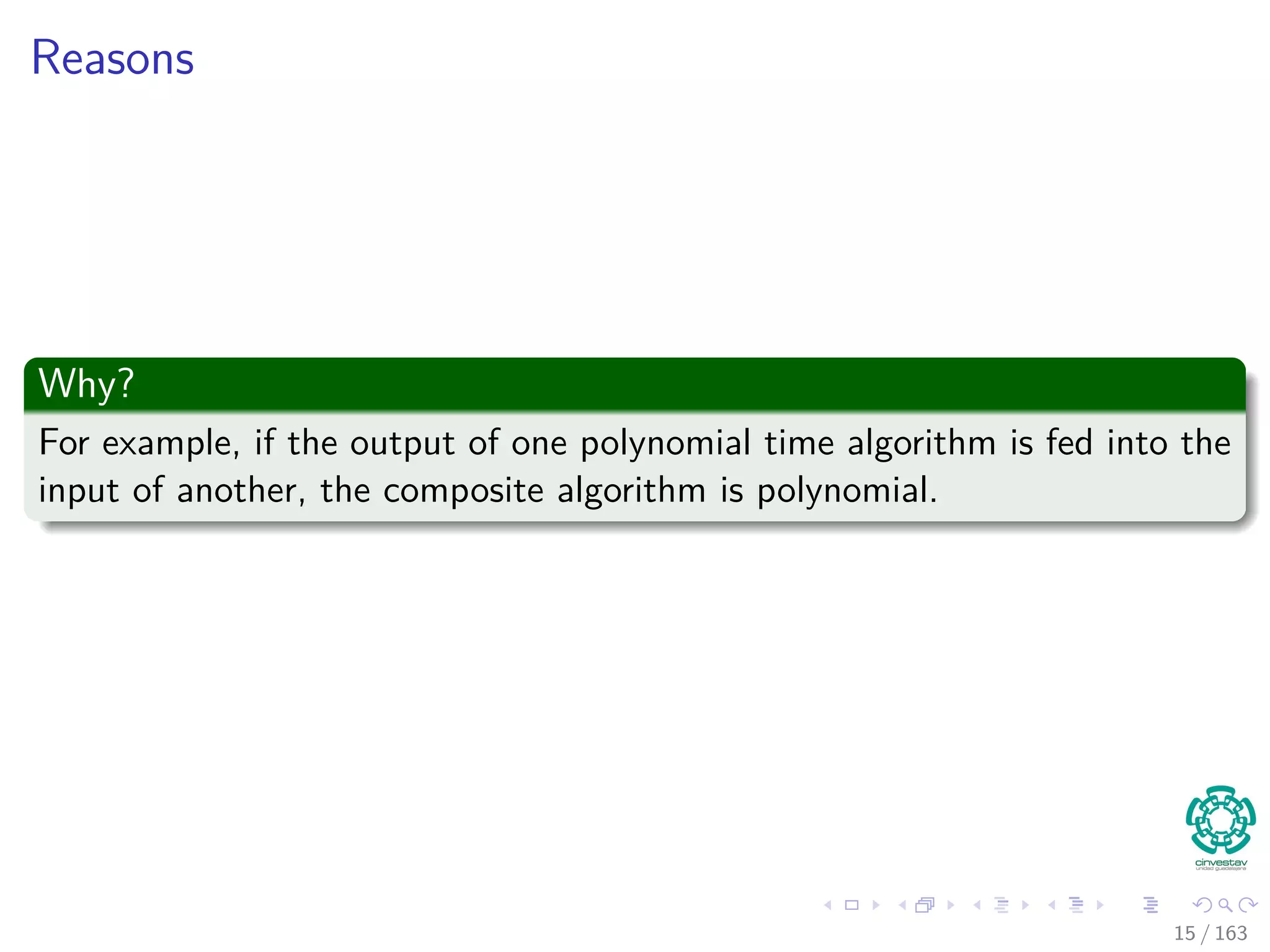 Reasons
Why?
For example, if the output of one polynomial time algorithm is fed into the
input of another, the composite algorithm is polynomial.
15 / 163
 