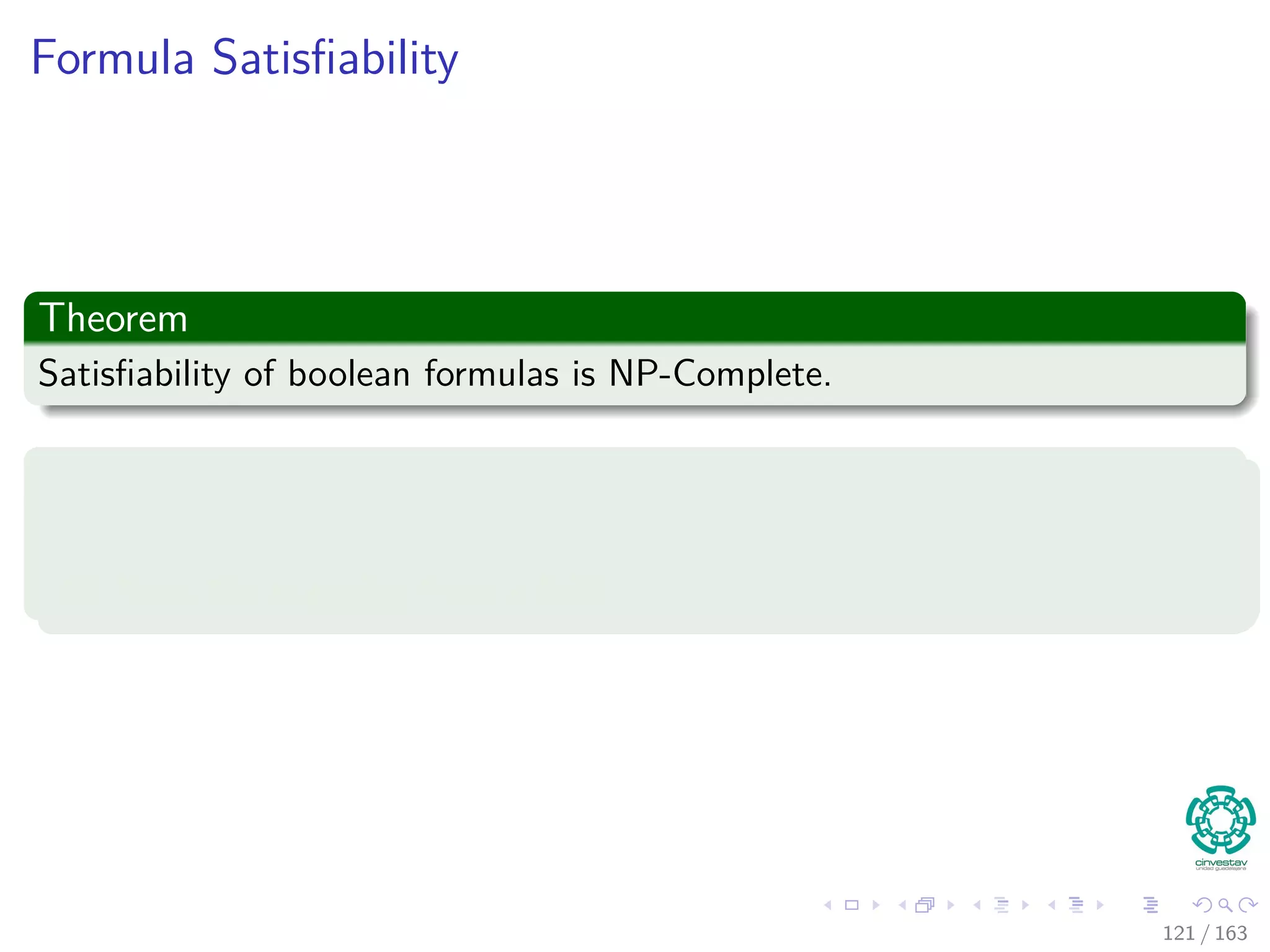 Formula Satisﬁability
Theorem
Satisﬁability of boolean formulas is NP-Complete.
Proof
1 The NP part is easy.
2 Now, the mapping from a NPC.
121 / 163
 