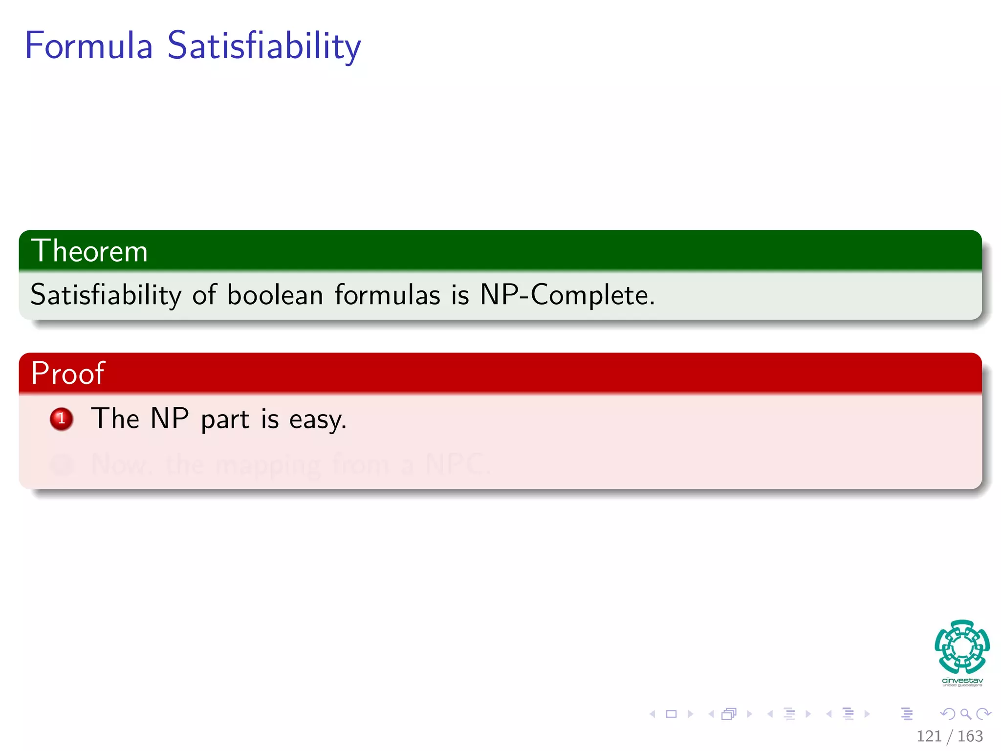 Formula Satisﬁability
Theorem
Satisﬁability of boolean formulas is NP-Complete.
Proof
1 The NP part is easy.
2 Now, the mapping from a NPC.
121 / 163
 