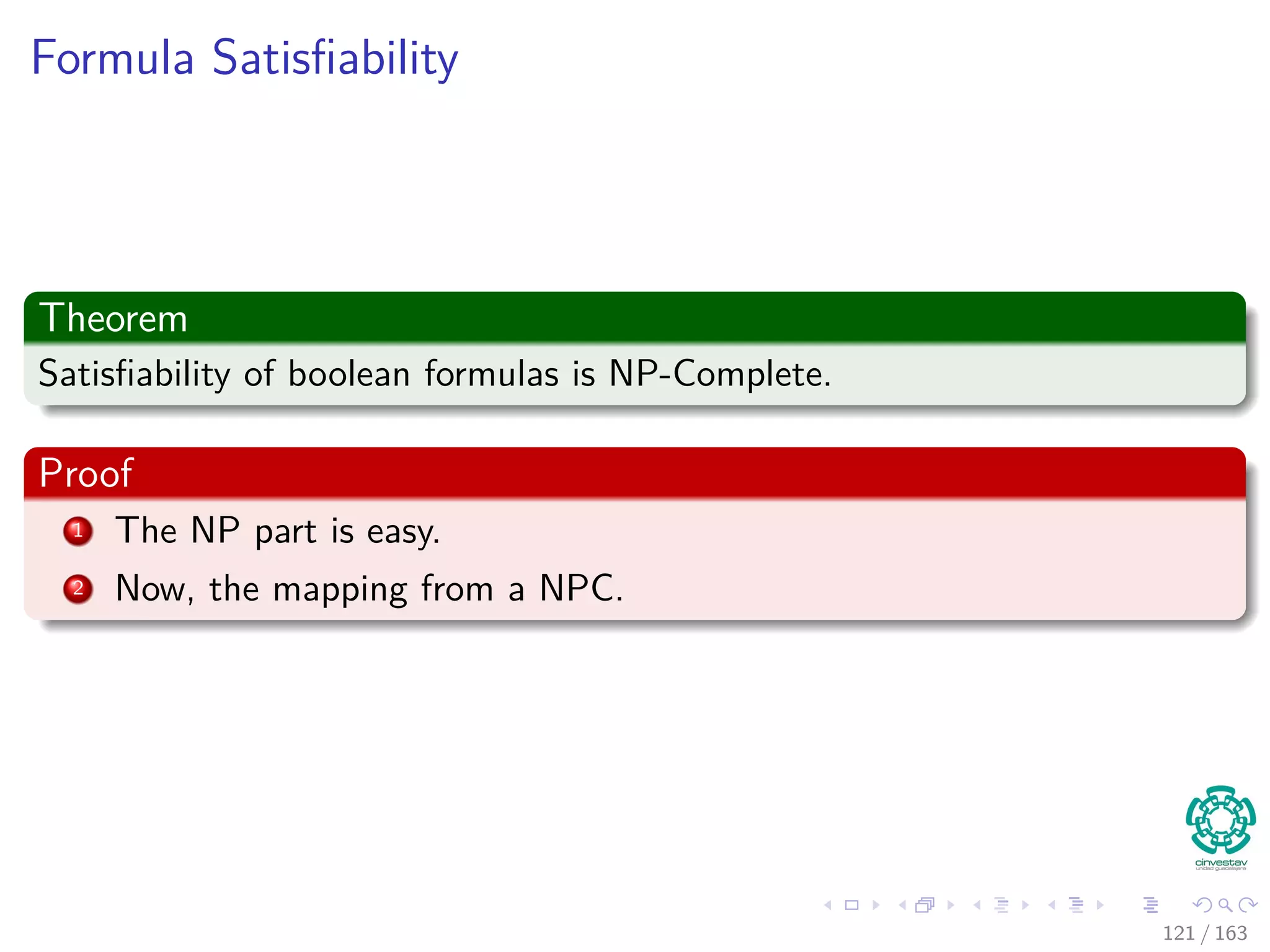 Formula Satisﬁability
Theorem
Satisﬁability of boolean formulas is NP-Complete.
Proof
1 The NP part is easy.
2 Now, the mapping from a NPC.
121 / 163
 