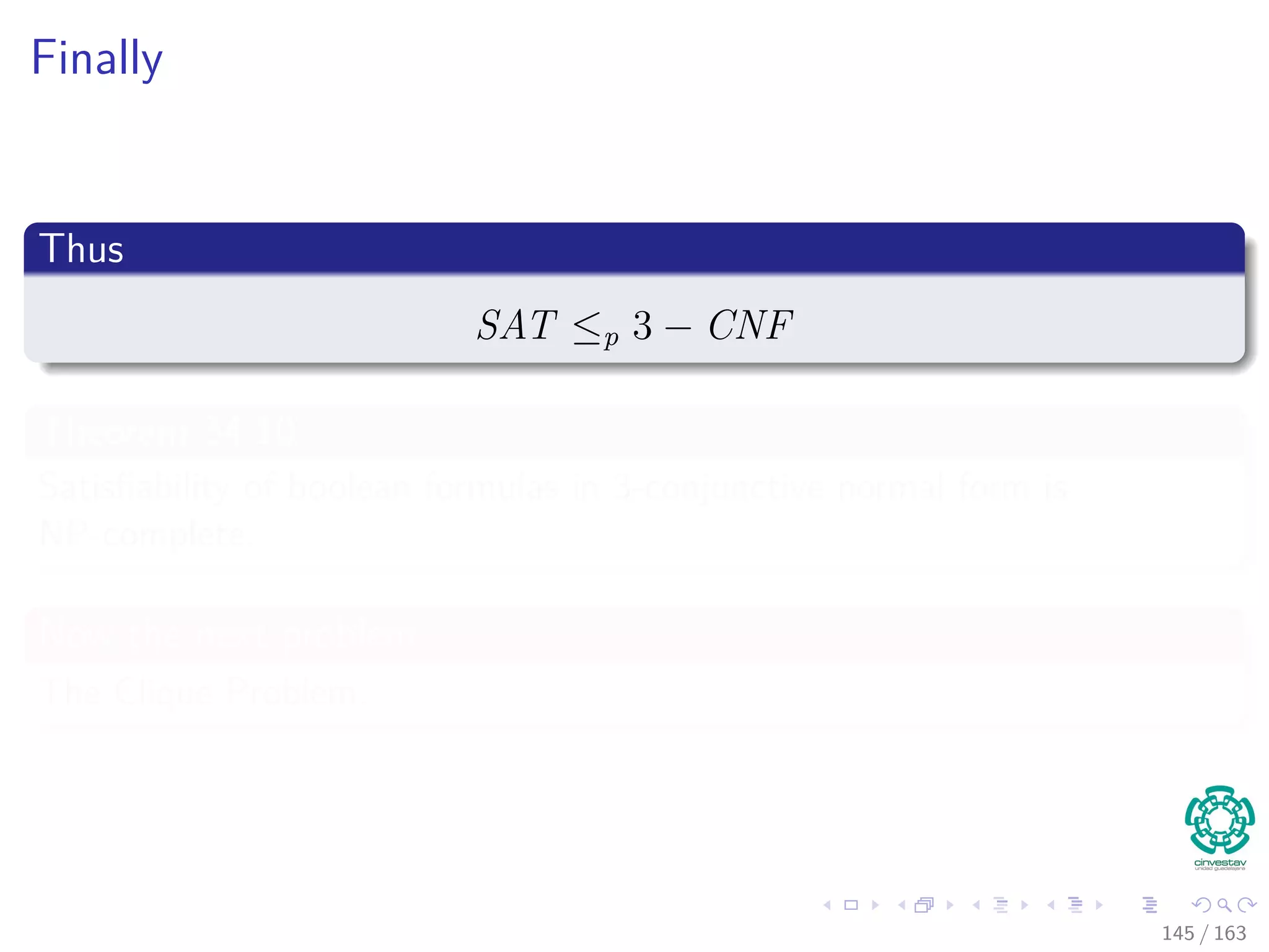 Finally
Thus
SAT ≤p 3 − CNF
Theorem 34.10
Satisﬁability of boolean formulas in 3-conjunctive normal form is
NP-complete.
Now the next problem
The Clique Problem.
145 / 163
 