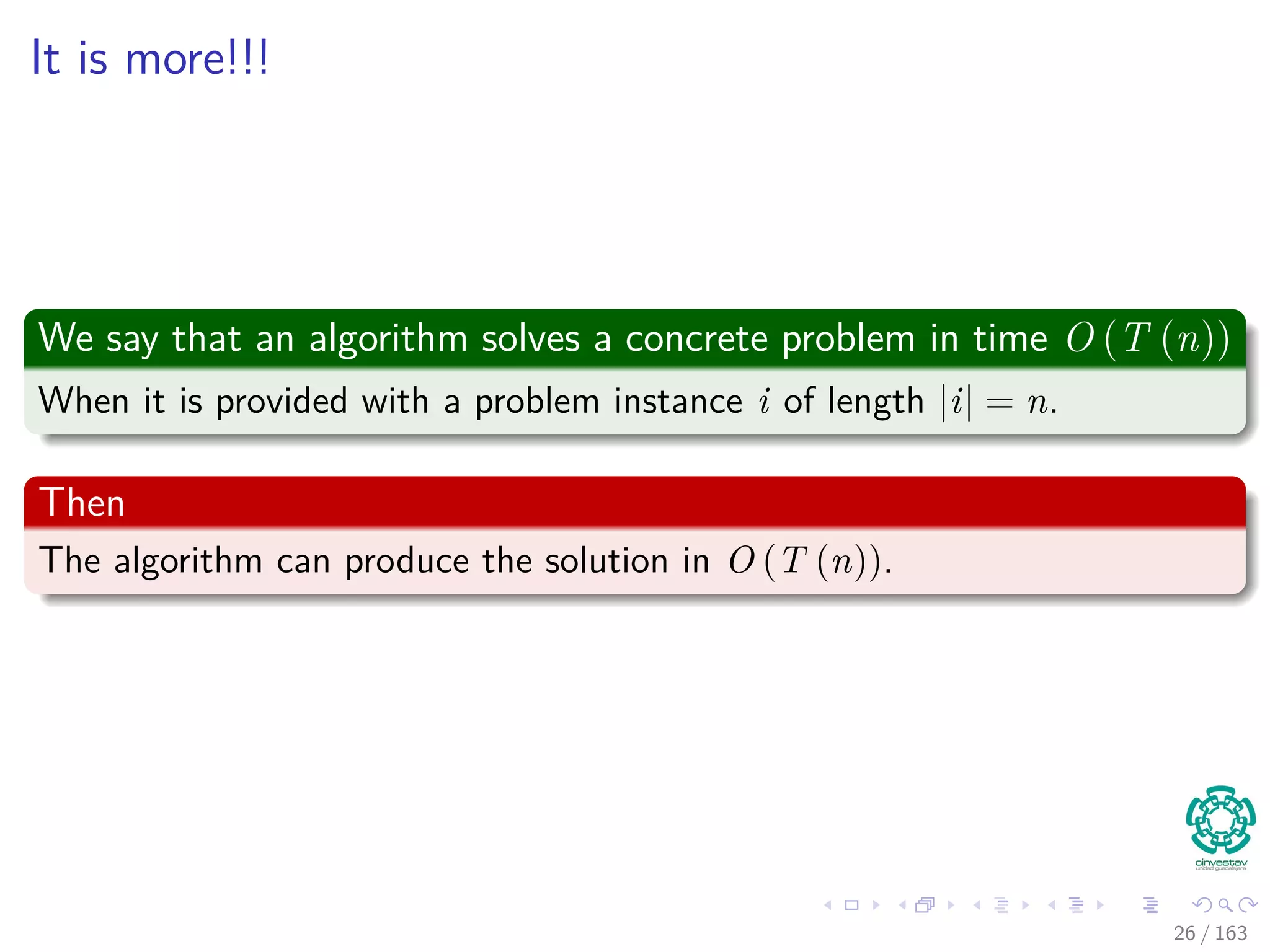 It is more!!!
We want time complexities of O (T (n))
When it is provided with a problem instance i of length |i| = n.
Then
The algorithm can produce the solution in O (T (n)).
26 / 163
 