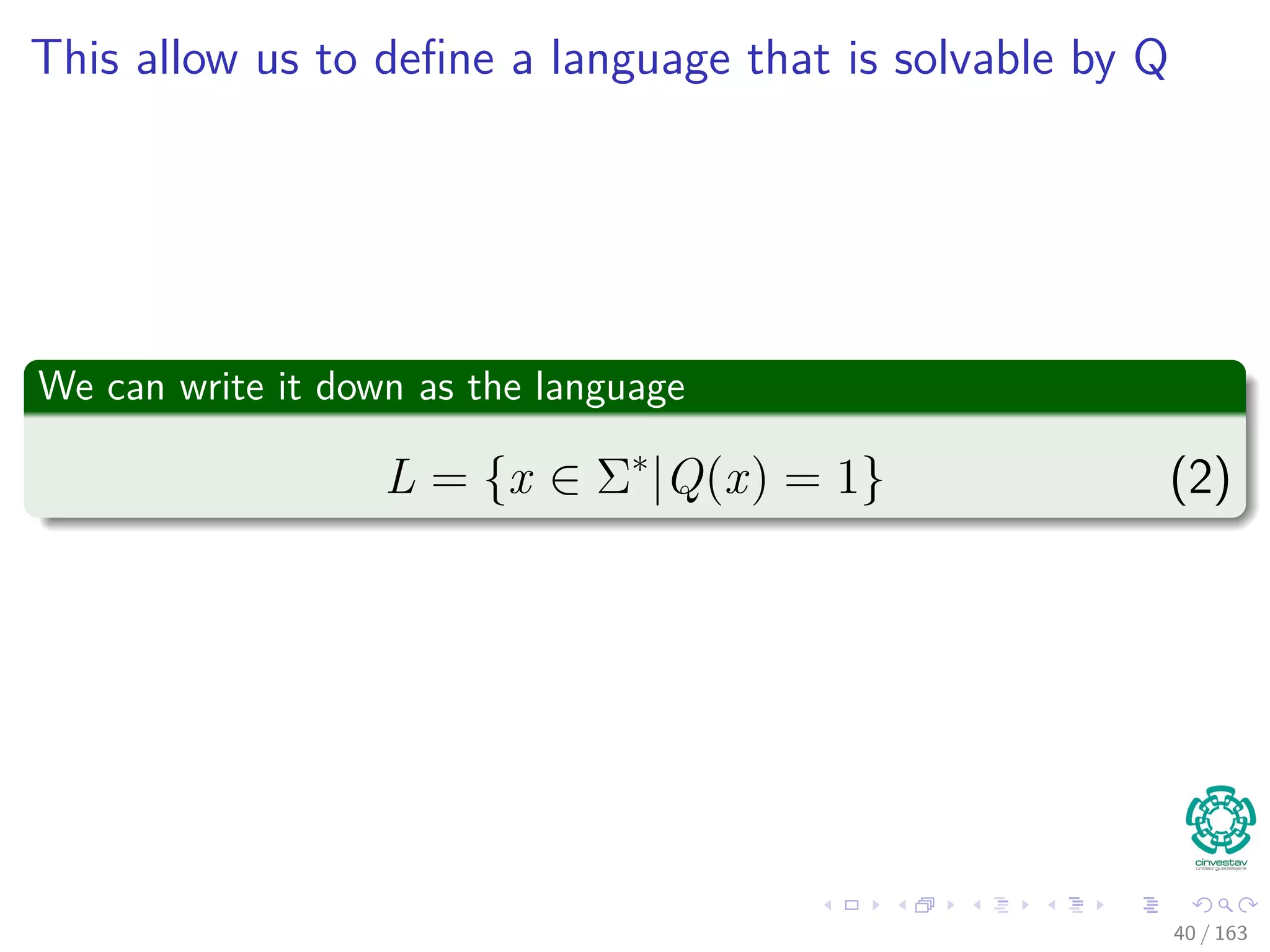 This allow us to deﬁne a language that is solvable by Q
We can write it down as the language
L = {x ∈ Σ∗
|Q(x) = 1} (2)
40 / 163
 