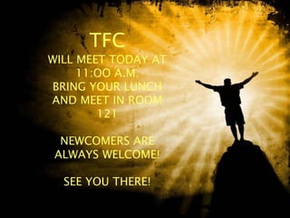 TFC
WILL MEET TODAY AT
11:OO A.M.
BRING YOUR LUNCH
AND MEET IN ROOM
121
NEWCOMERS ARE
ALWAYS WELCOME!
SEE YOU THERE!
 