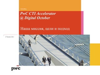 Consulting



                  PwC CTI Accelerator
                  @ Digital October

                  Наша миссия, цели и подход
27 October 2011
 