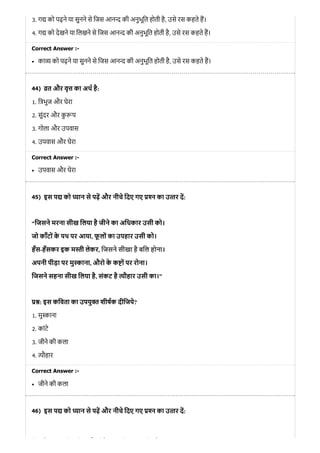 44)
45)
46)
3. ग को पढ़ने या सुनने से िजस आन की अनुभूित होती है, उसे रस कहते ह।
4. ग को देखने या िलखने से िजस आन की अनुभूित होती है, उसे रस कहते ह।
Correct Answer :-
का को पढ़ने या सुनने से िजस आन की अनुभूित होती है, उसे रस कहते ह।
त और वृ का अथ है:
1. ि भुज और घेरा
2. सुंदर और कु प
3. गोला और उपवास
4. उपवास और घेरा
Correct Answer :-
उपवास और घेरा
इस प को यान से पढ़ और नीचे िदए गए न का उ तर द:
“िजसने मरना सीख िलया है जीने का अिधकार उसी को।
जो काँटों के पथ पर आया, फू लों का उपहार उसी को।
हँस-हँसकर इक म ी लेकर, िजसने सीखा है बिल होना।
अपनी पीड़ा पर मु ाना, औरो के क ों पर रोना।
िजसने सहना सीख िलया है, संकट है ौहार उसी का।”
: इस किवता का उपयु शीषक दीिजये?
1. मु ाना
2. कांटे
3. जीने की कला
4. ौहार
Correct Answer :-
जीने की कला
इस प को यान से पढ़ और नीचे िदए गए न का उ तर द:
ि े ी ि ै ी े ि ी ो
 