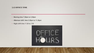 2.12 OFFICE TIME
• Morning time 7.30am to 3.30pm
• Afternoon shift time 3.30pm to 11.30pm
• Night shift time 11:30 to 7:30
 