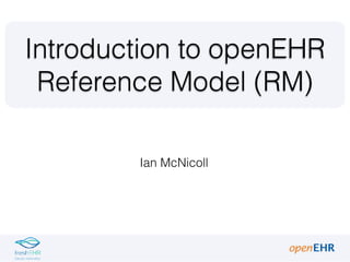 Ian McNicoll
Introduction to openEHR
Reference Model (RM)
 