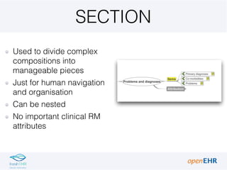 SECTION
Used to divide complex
compositions into
manageable pieces
Just for human navigation
and organisation
Can be nested
No important clinical RM
attributes
 