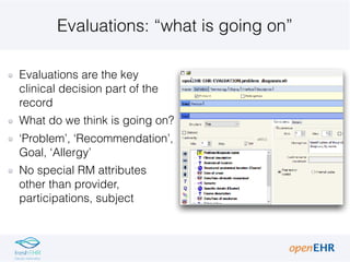 Evaluations: “what is going on”
Evaluations are the key
clinical decision part of the
record
What do we think is going on?
‘Problem’, ‘Recommendation’,
Goal, ‘Allergy’
No special RM attributes
other than provider,
participations, subject
 