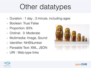 Other datatypes
Duration : 1 day , 3 minute, including ages
Boolean: True/ False
Proportion: 83%
Ordinal: 3: Moderate
Multimedia: Image, Sound
Identifier: NHSNumber
Parsable Text: XML, JSON
URI : Web-type links
 