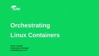 Orchestrating
Linux Containers
Flavio Castelli
Engineering Manager
fcastelli@suse.com
 